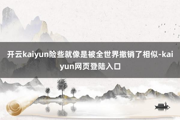 开云kaiyun险些就像是被全世界撤销了相似-kaiyun网页登陆入口