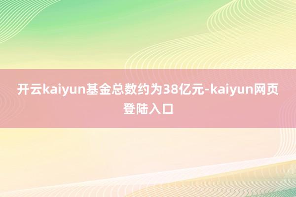 开云kaiyun基金总数约为38亿元-kaiyun网页登陆入口