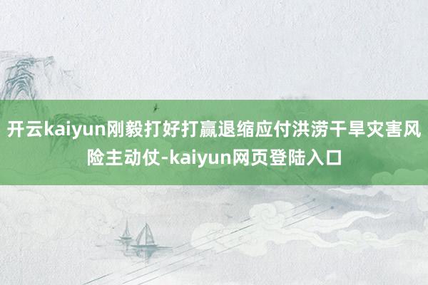 开云kaiyun刚毅打好打赢退缩应付洪涝干旱灾害风险主动仗-kaiyun网页登陆入口