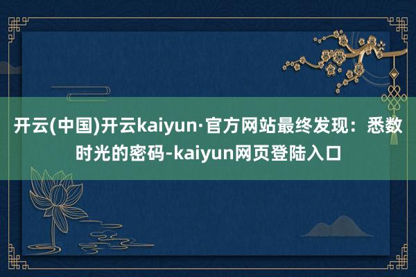 开云(中国)开云kaiyun·官方网站最终发现：悉数时光的密码-kaiyun网页登陆入口
