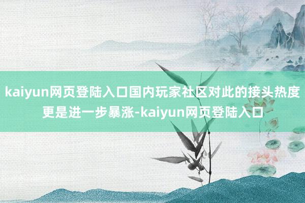 kaiyun网页登陆入口国内玩家社区对此的接头热度更是进一步暴涨-kaiyun网页登陆入口