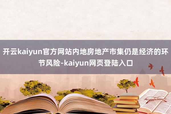 开云kaiyun官方网站内地房地产市集仍是经济的环节风险-kaiyun网页登陆入口