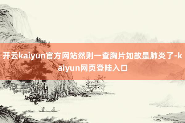 开云kaiyun官方网站然则一查胸片如故是肺炎了-kaiyun网页登陆入口