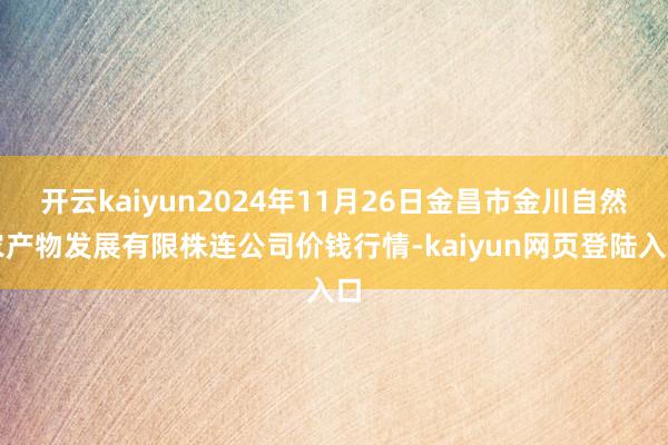 开云kaiyun2024年11月26日金昌市金川自然农产物发展有限株连公司价钱行情-kaiyun网页登陆入口