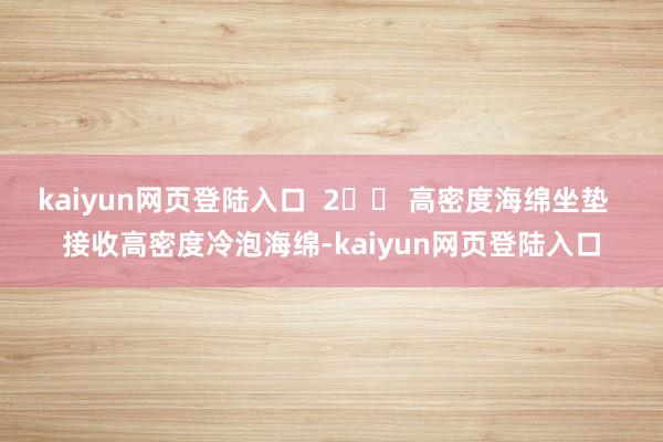 kaiyun网页登陆入口 2️⃣ 高密度海绵坐垫 接收高密度冷泡海绵-kaiyun网页登陆入口