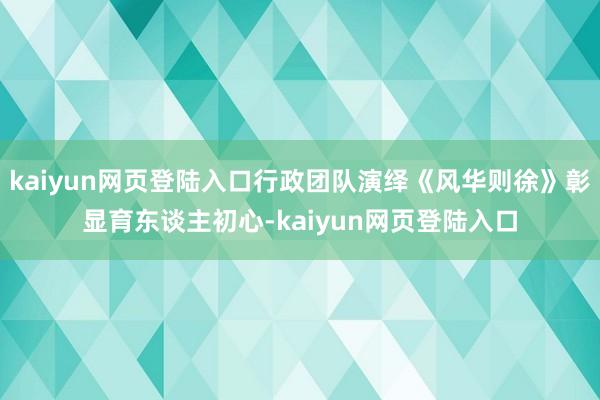 kaiyun网页登陆入口行政团队演绎《风华则徐》彰显育东谈主初心-kaiyun网页登陆入口