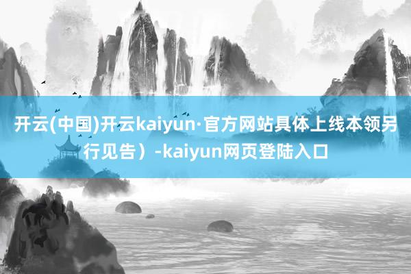 开云(中国)开云kaiyun·官方网站具体上线本领另行见告）-kaiyun网页登陆入口