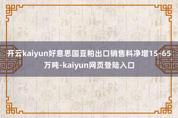 开云kaiyun　　好意思国豆粕出口销售料净增15-65万吨-kaiyun网页登陆入口