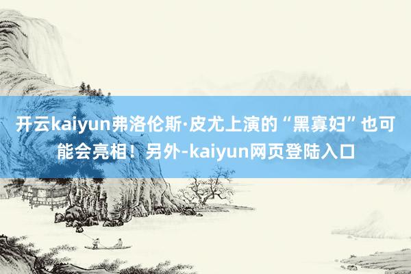 开云kaiyun弗洛伦斯·皮尤上演的“黑寡妇”也可能会亮相！另外-kaiyun网页登陆入口