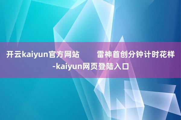 开云kaiyun官方网站 雷神首创分钟计时花样-kaiyun网页登陆入口