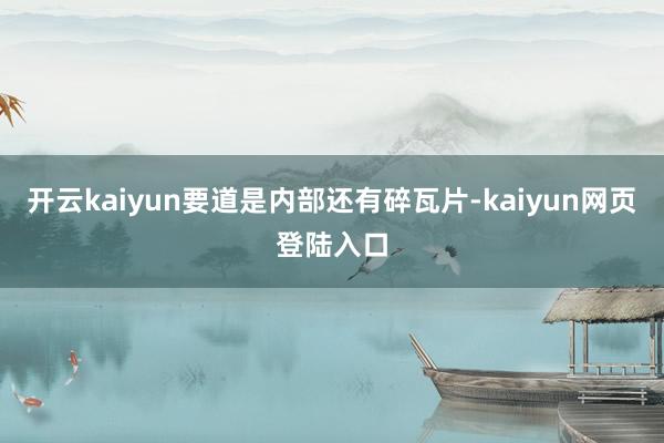 开云kaiyun要道是内部还有碎瓦片-kaiyun网页登陆入口