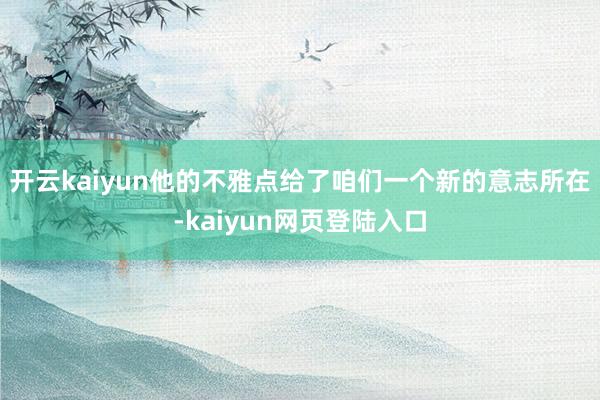 开云kaiyun他的不雅点给了咱们一个新的意志所在-kaiyun网页登陆入口