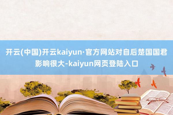 开云(中国)开云kaiyun·官方网站对自后楚国国君影响很大-kaiyun网页登陆入口