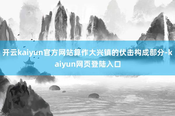 开云kaiyun官方网站算作大兴镇的伏击构成部分-kaiyun网页登陆入口