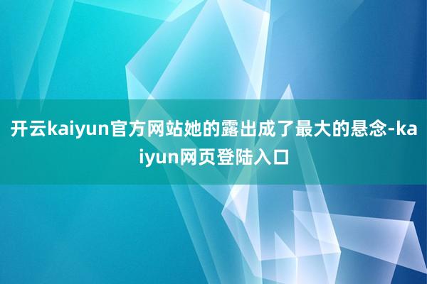 开云kaiyun官方网站她的露出成了最大的悬念-kaiyun网页登陆入口