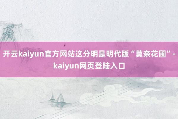 开云kaiyun官方网站这分明是明代版“莫奈花圃”-kaiyun网页登陆入口
