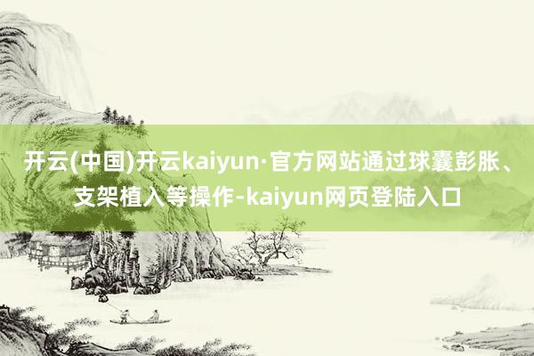 开云(中国)开云kaiyun·官方网站通过球囊彭胀、支架植入等操作-kaiyun网页登陆入口