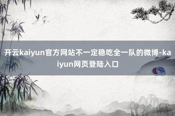 开云kaiyun官方网站不一定稳吃全一队的微博-kaiyun网页登陆入口