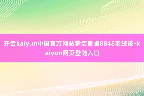 开云kaiyun中国官方网站梦洁登峰8848羽绒被-kaiyun网页登陆入口