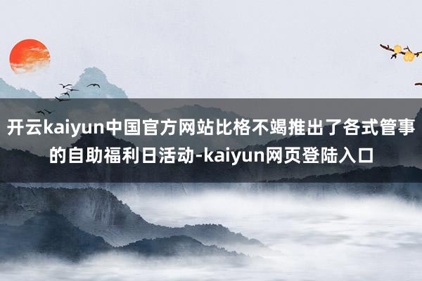 开云kaiyun中国官方网站比格不竭推出了各式管事的自助福利日活动-kaiyun网页登陆入口