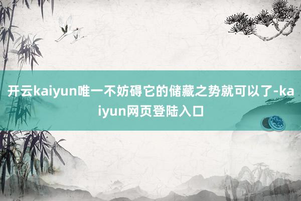 开云kaiyun唯一不妨碍它的储藏之势就可以了-kaiyun网页登陆入口
