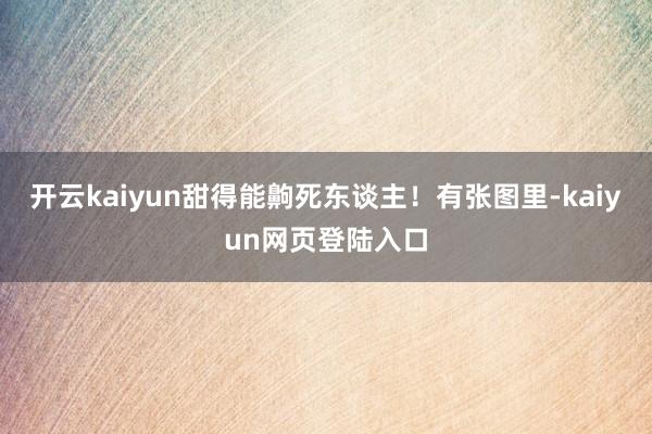 开云kaiyun甜得能齁死东谈主！有张图里-kaiyun网页登陆入口
