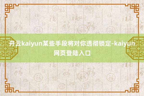 开云kaiyun某些手段将对你透彻锁定-kaiyun网页登陆入口