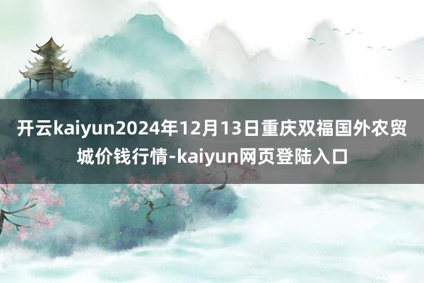 开云kaiyun2024年12月13日重庆双福国外农贸城价钱行情-kaiyun网页登陆入口