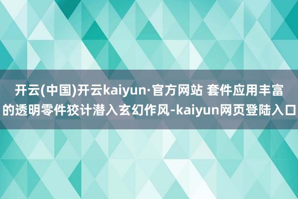 开云(中国)开云kaiyun·官方网站 套件应用丰富的透明零件狡计潜入玄幻作风-kaiyun网页登陆入口