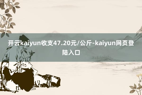 开云kaiyun收支47.20元/公斤-kaiyun网页登陆入口