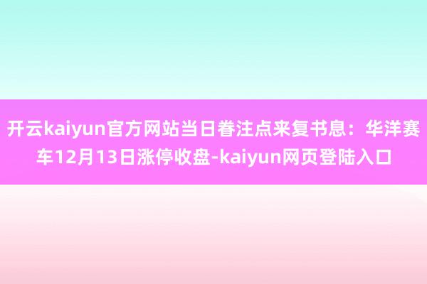 开云kaiyun官方网站当日眷注点来复书息：华洋赛车12月13日涨停收盘-kaiyun网页登陆入口