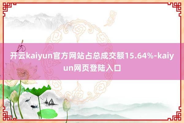开云kaiyun官方网站占总成交额15.64%-kaiyun网页登陆入口