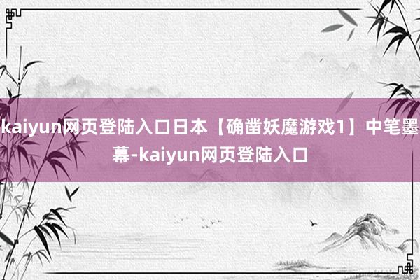 kaiyun网页登陆入口日本【确凿妖魔游戏1】中笔墨幕-kaiyun网页登陆入口