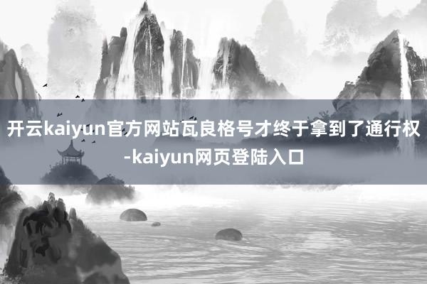 开云kaiyun官方网站瓦良格号才终于拿到了通行权-kaiyun网页登陆入口