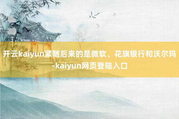 开云kaiyun紧随后来的是微软、花旗银行和沃尔玛-kaiyun网页登陆入口