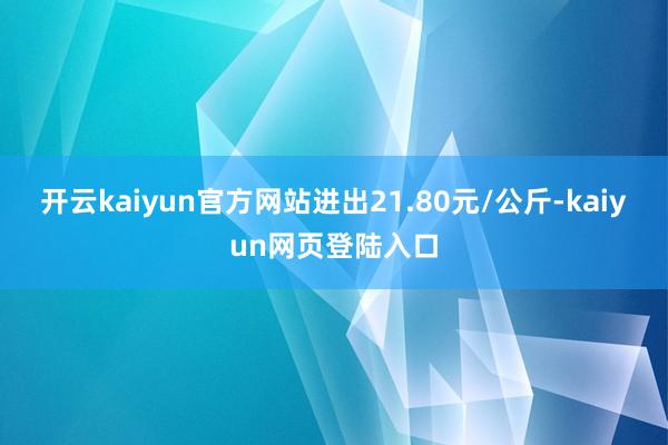 开云kaiyun官方网站进出21.80元/公斤-kaiyun网页登陆入口