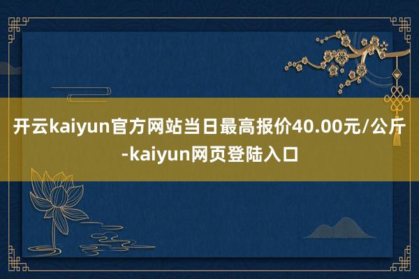 开云kaiyun官方网站当日最高报价40.00元/公斤-kaiyun网页登陆入口
