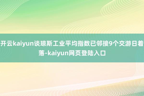 开云kaiyun谈琼斯工业平均指数已邻接9个交游日着落-kaiyun网页登陆入口