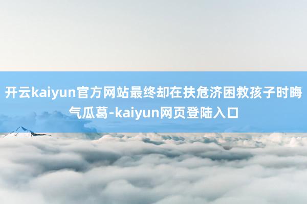 开云kaiyun官方网站最终却在扶危济困救孩子时晦气瓜葛-kaiyun网页登陆入口