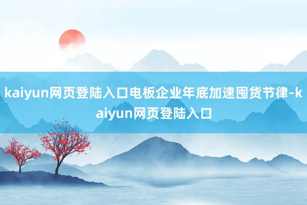 kaiyun网页登陆入口电板企业年底加速囤货节律-kaiyun网页登陆入口
