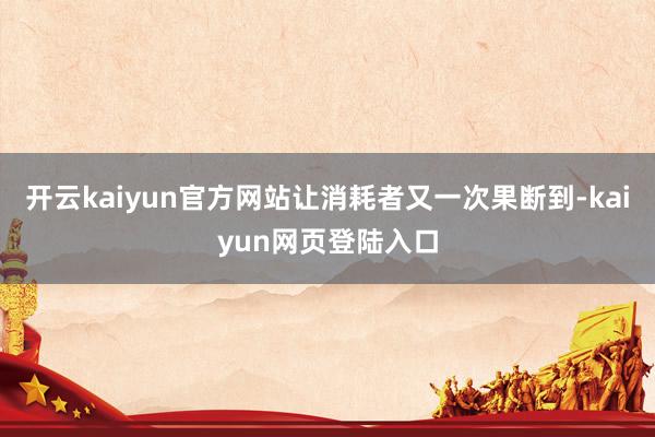 开云kaiyun官方网站让消耗者又一次果断到-kaiyun网页登陆入口