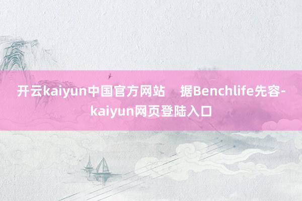 开云kaiyun中国官方网站    据Benchlife先容-kaiyun网页登陆入口
