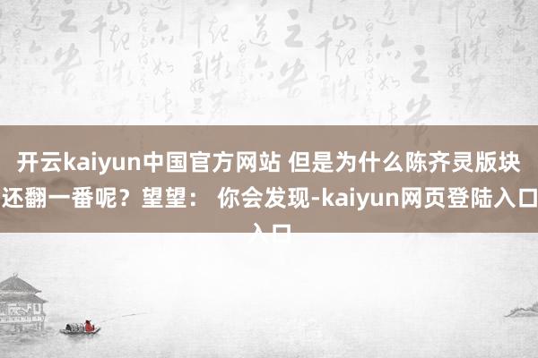 开云kaiyun中国官方网站 但是为什么陈齐灵版块还翻一番呢？望望： 你会发现-kaiyun网页登陆入口