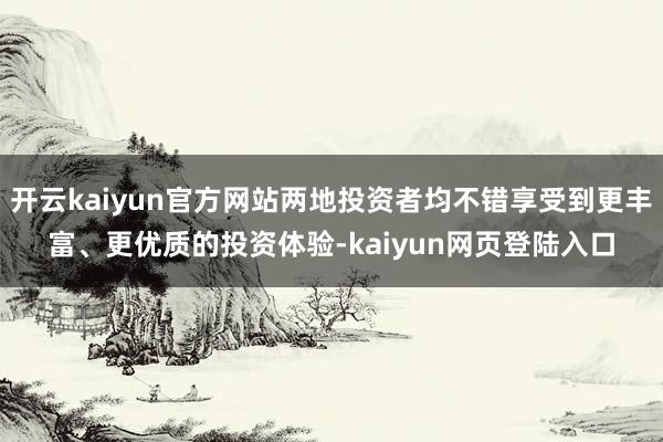 开云kaiyun官方网站两地投资者均不错享受到更丰富、更优质的投资体验-kaiyun网页登陆入口