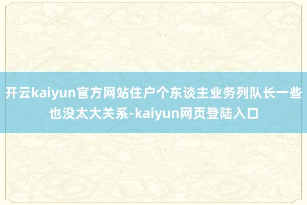 开云kaiyun官方网站住户个东谈主业务列队长一些也没太大关系-kaiyun网页登陆入口