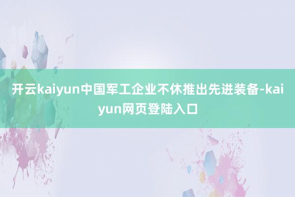 开云kaiyun中国军工企业不休推出先进装备-kaiyun网页登陆入口