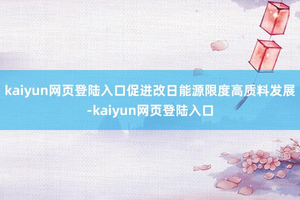 kaiyun网页登陆入口促进改日能源限度高质料发展-kaiyun网页登陆入口