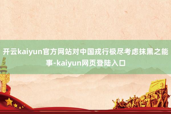 开云kaiyun官方网站对中国戎行极尽考虑抹黑之能事-kaiyun网页登陆入口