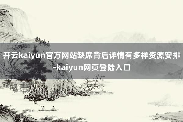 开云kaiyun官方网站缺席背后详情有多样资源安排-kaiyun网页登陆入口