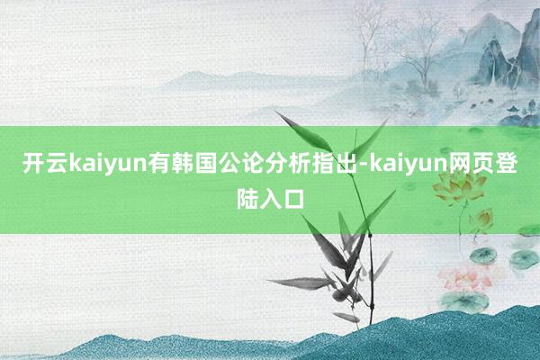 开云kaiyun 有韩国公论分析指出-kaiyun网页登陆入口